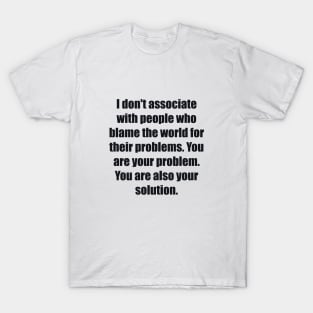 I don't associate with people who blame the world for their problems. You are your problem. You are also your solution T-Shirt